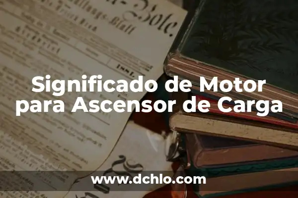 Motor de Combustión Interna: Definición y Funcionamiento 7 Significado de Motor para Ascensor de Carga