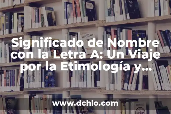 Explorando el Significado de Cada Letra en un Nombre 5 Significado de Nombre con la Letra A: Un Viaje por la Etimología y Cultura