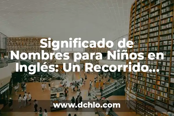 Recorrido de la Sangre en el Corazón: Una Guía Completa 3 Significado de Nombres para Niños en Inglés: Un Recorrido Cultural y Lingüístico