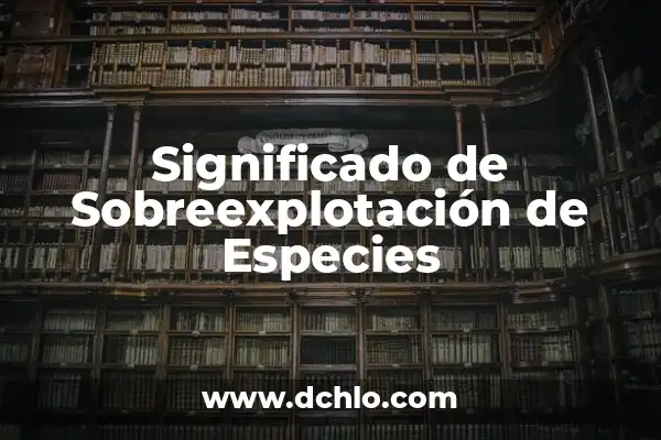 Cria de Especies Alternativas: Significado y Relevancia en la Actualidad 7 Significado de Sobreexplotación de Especies