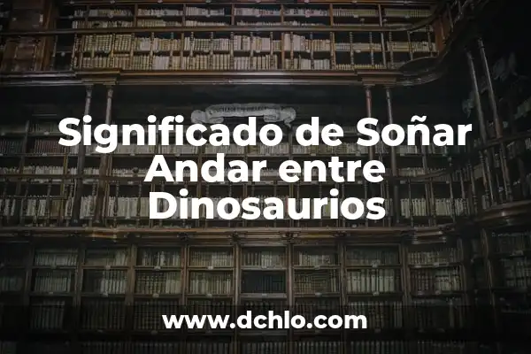 Significado de Soñar Caminar entre Brazas 3 Significado de Soñar Andar entre Dinosaurios