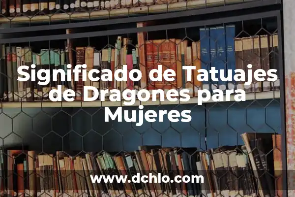 Tatuajes de Dragones para Mujer: Un Simbolismo Poderoso 7 Significado de Tatuajes de Dragones para Mujeres