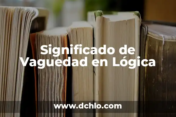 Glosario de Lógica con Significado 4 Significado de Vaguedad en Lógica