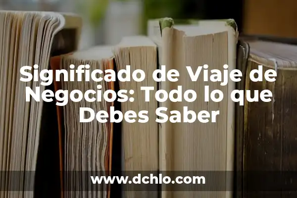 El Significado del Turismo de Negocios 5 Significado de Viaje de Negocios: Todo lo que Debes Saber