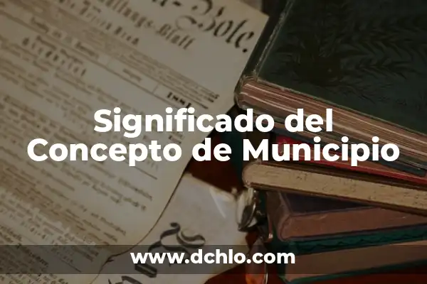 El significado del municipio de Guasave: Descubre su historia y relevancia 5 Significado del Concepto de Municipio
