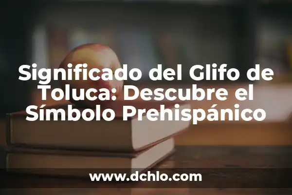 Descubre el significado del mapa de Toluca: Un viaje histórico y cultural 5 Significado del Glifo de Toluca: Descubre el Símbolo Prehispánico