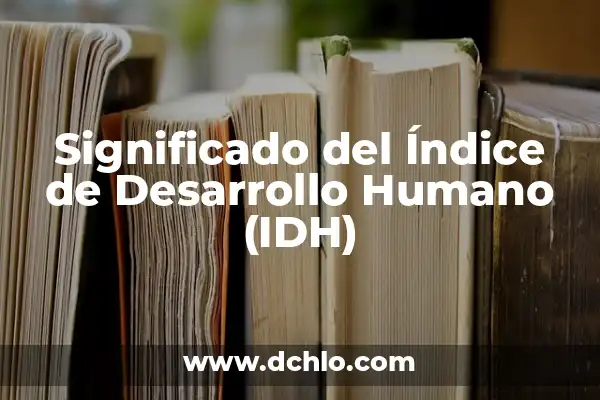 Índice de Desarrollo Humano (IDH) 5 Significado del Índice de Desarrollo Humano (IDH)