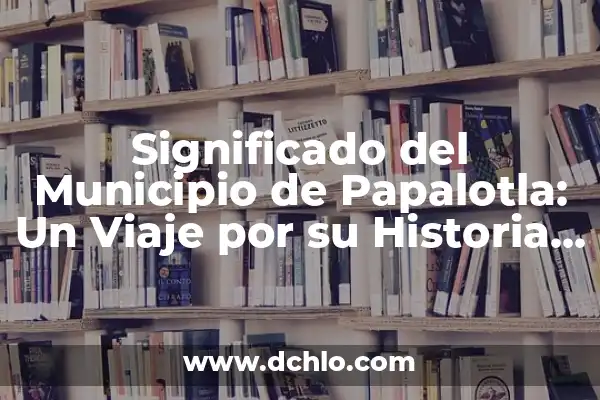 Significado del Municipio de Tezoyuca: Un Viaje por su Historia y Cultura 8 Significado del Municipio de Papalotla: Un Viaje por su Historia y Cultura