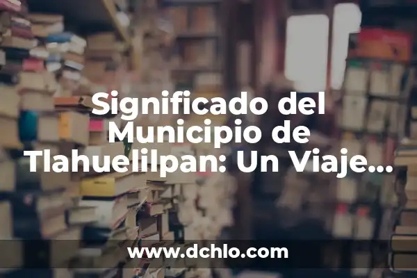 Significado del Municipio de Papalotla: Un Viaje por su Historia y Cultura 5 Significado del Municipio de Tlahuelilpan: Un Viaje por su Historia y Cultura