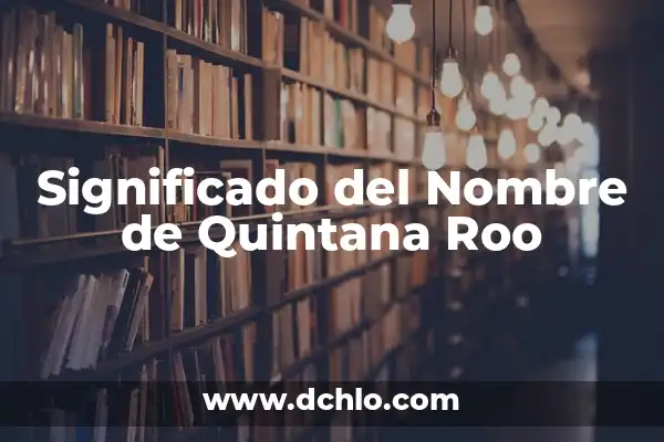 Municipios de Quintana Roo: Un Viaje por sus Significados 8 Significado del Nombre de Quintana Roo