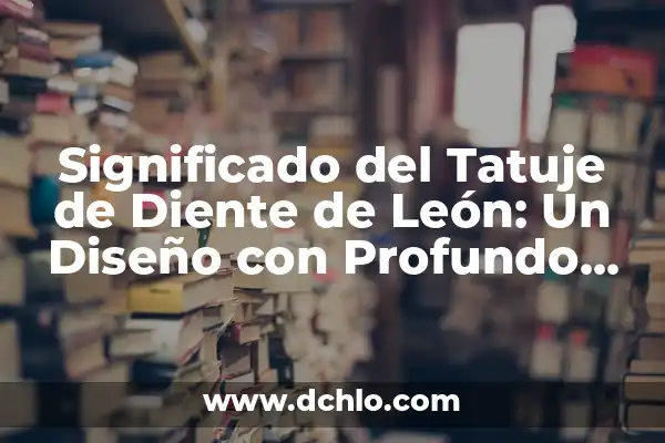 Significado Tatuje de León con Reloj 8 Significado del Tatuje de Diente de León: Un Diseño con Profundo Simbolismo