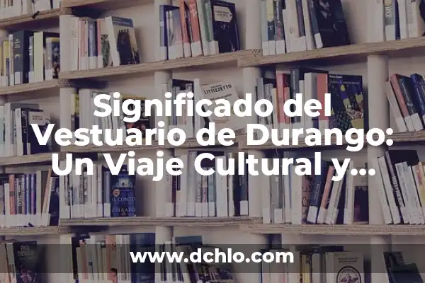 Significado del Traje de Durango 3 Significado del Vestuario de Durango: Un Viaje Cultural y Histórico