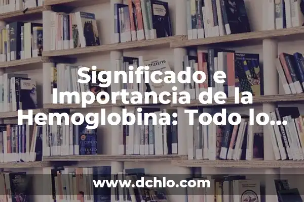 Hemoglobina: El Elemento Vital de la Sangre 7 Significado e Importancia de la Hemoglobina: Todo lo que Necesitas Saber