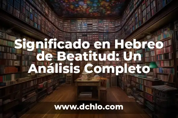 Significado de Abraham en Hebreo 3 Significado en Hebreo de Beatitud: Un Análisis Completo