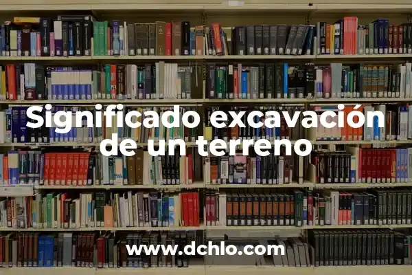 Mejoramiento de Terreno Natural: Una Guía Completa 6 Significado excavación de un terreno