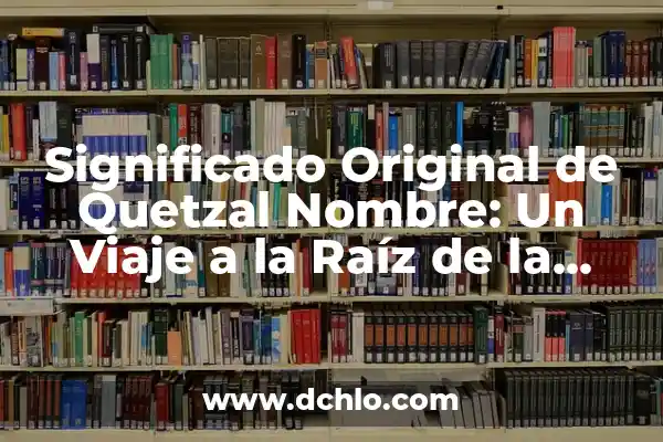 El Origen y Raíz del Nombre Itzayana 6 Significado Original de Quetzal Nombre: Un Viaje a la Raíz de la Cultura Mesoamericana
