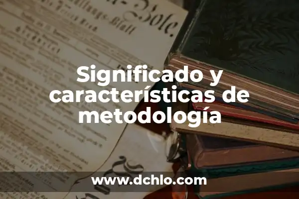 Cómo hacer la metodología de investigación de una tesis 7 Significado y características de metodología