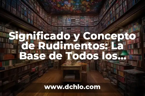 Significado literal: La base de la comunicación 6 Significado y Concepto de Rudimentos: La Base de Todos los Conocimientos