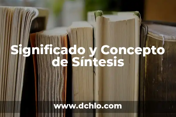 Significado de Síntesis y Resumen 6 Significado y Concepto de Síntesis