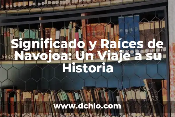 El Profundo Significado de un Nombre con Raíces Históricas 5 Significado y Raíces de Navojoa: Un Viaje a su Historia