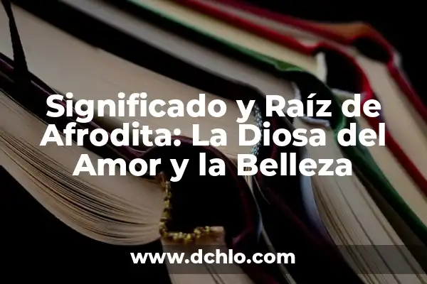 El Significado de la Diosa de la Justicia 4 Significado y Raíz de Afrodita: La Diosa del Amor y la Belleza