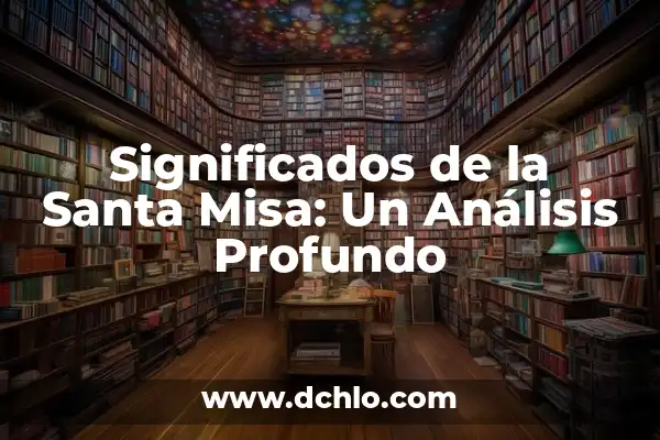 Misa de Navidad: Un Análisis Profundo de su Significado y Orígenes 6 Significados de la Santa Misa: Un Análisis Profundo