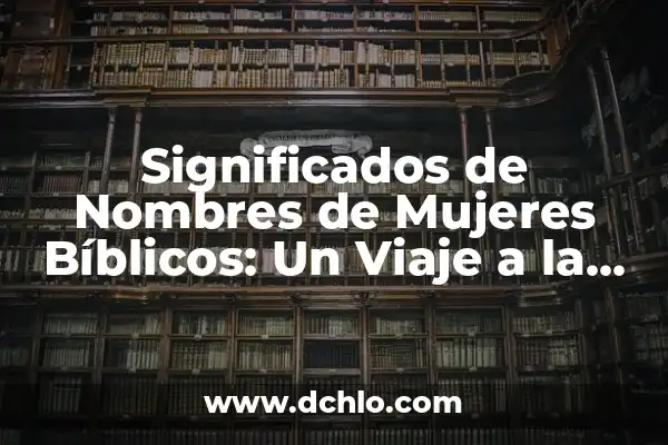 El significado de los nombres: Un viaje al alma a través de las palabras 4 Significados de Nombres de Mujeres Bíblicos: Un Viaje a la Esencia Espiritual