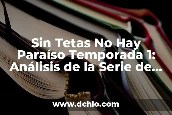 Significado Emocional de la Navidad: Un Viaje por las Emociones de la Temporada 5 Sin Tetas No Hay Paraíso Temporada 1: Análisis de la Serie de TV