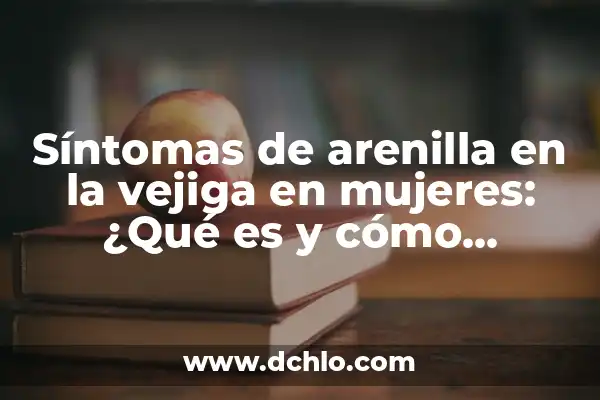Medicamentos para Arenilla en los Riñones: Guía Completa y Actualizada 7 Síntomas de arenilla en la vejiga en mujeres: ¿Qué es y cómo tratarla?