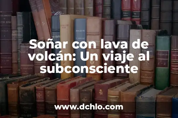 Significado de Soterrar: Un Viaje al Corazón de la Tierra 5 Soñar con lava de volcán: Un viaje al subconsciente