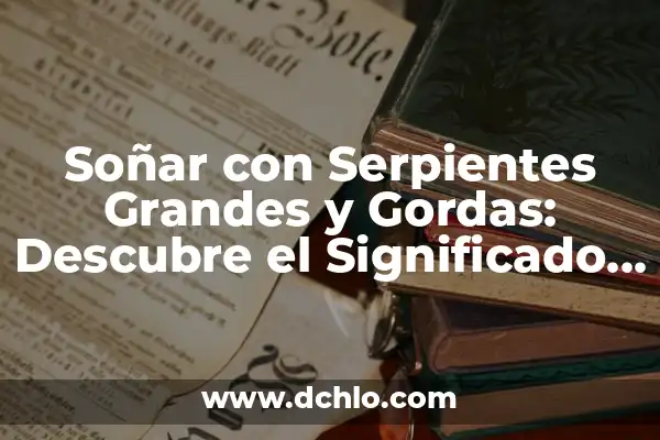 El Significado Espiritual de Soñar con Serpientes 6 Soñar con Serpientes Grandes y Gordas: Descubre el Significado Oculto