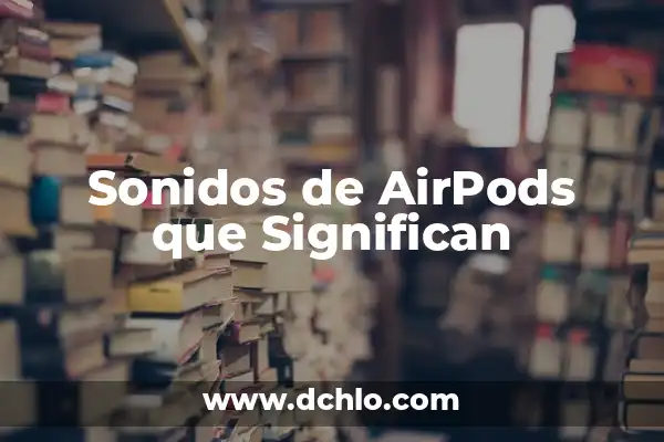 ¿Cómo saber si los AirPods están cargando? - Guía Definitiva 7 Sonidos de AirPods que Significan