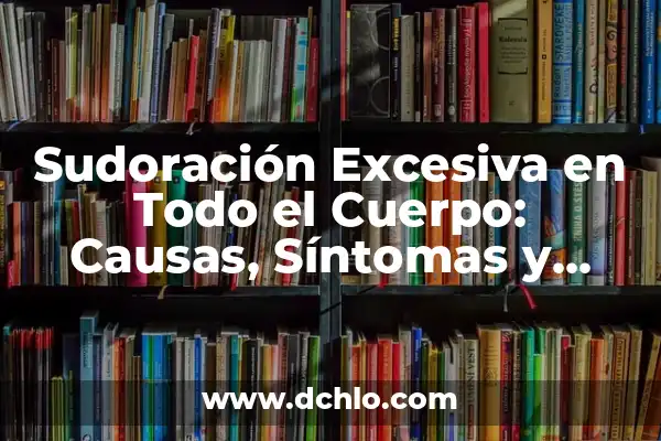 Trucos Para No Sudar Por La Espalda: Cómo Controlar La Sudoración Excesiva 3 Sudoración Excesiva en Todo el Cuerpo: Causas, Síntomas y Tratamientos