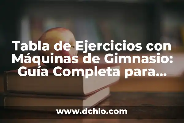 Tabla de Ejercicios con Máquinas de Gimnasio: Guía Completa para Entrenar