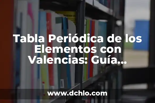 Tabla Periódica y sus Elementos 4 Tabla Periódica de los Elementos con Valencias: Guía Completa