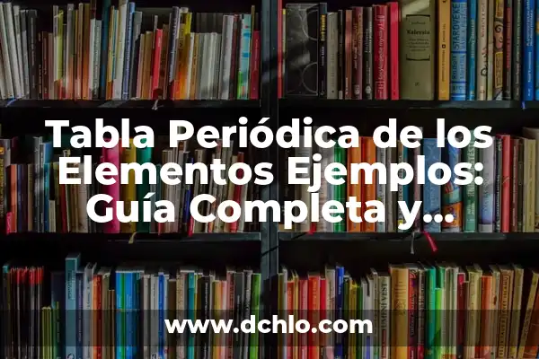 Tabla Periódica de los Elementos con Valencias: Guía Completa 6 Tabla Periódica de los Elementos Ejemplos: Guía Completa y Actualizada