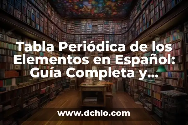 Tabla Periódica de los Elementos con Valencias: Guía Completa 8 Tabla Periódica de los Elementos en Español: Guía Completa y Actualizada