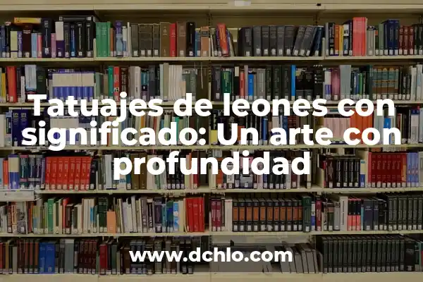 Tatuajes de Leones y su Significado: Un Arte con Profundo Simbolismo 5 Tatuajes de leones con significado: Un arte con profundidad