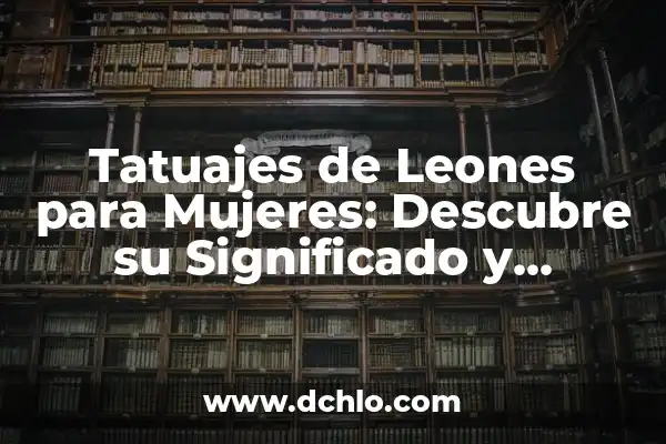 Tatuajes de Leones y su Significado: Un Arte con Profundo Simbolismo 4 Tatuajes de Leones para Mujeres: Descubre su Significado y Simbolismo