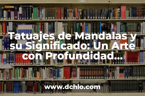 El Arte Sagrado de las Mandalas: Descubriendo su Profundo Significado 4 Tatuajes de Mandalas y su Significado: Un Arte con Profundidad Espiritual