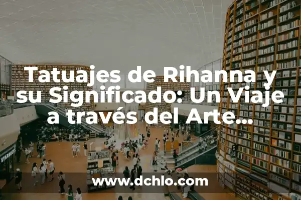 Tipos de Tatuajes y sus Significados: Un Viaje a través del Arte Corporal 7 Tatuajes de Rihanna y su Significado: Un Viaje a través del Arte Corporal