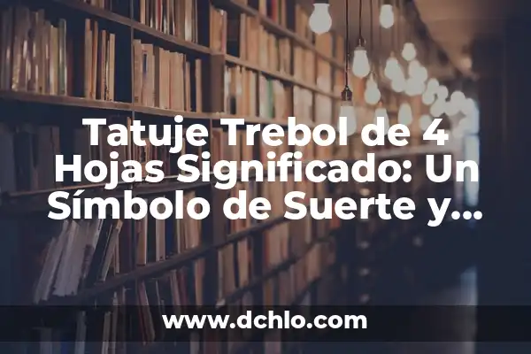 El Simbolismo del Trébol de 4 Hojas en los Tatuajes 7 Tatuje Trebol de 4 Hojas Significado: Un Símbolo de Suerte y Originalidad