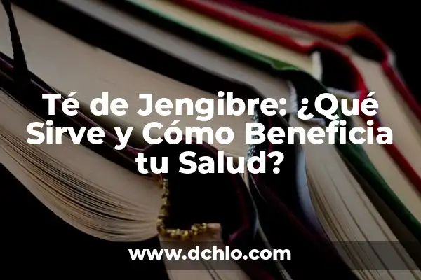 El Té de Jengibre: Descubre Sus Increíbles Beneficios y Usos 5 Té de Jengibre: ¿Qué Sirve y Cómo Beneficia tu Salud?