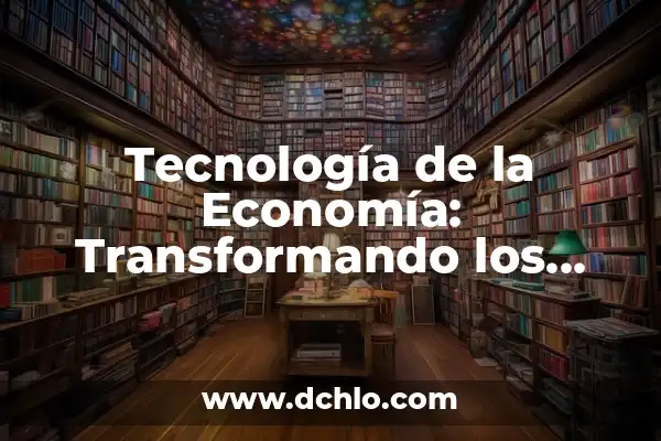 Experiencias Significativas de Aula Integrada: Diseñando Ambientes de Aprendizaje Rico y Dinámico 5 Tecnología de la Economía: Transformando los Procesos Económicos