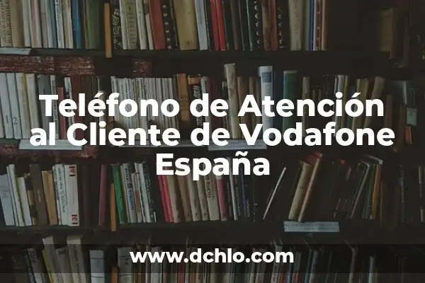 Atención al cliente de Vodafone teléfono - Soluciones y Respuestas 7 Teléfono de Atención al Cliente de Vodafone España