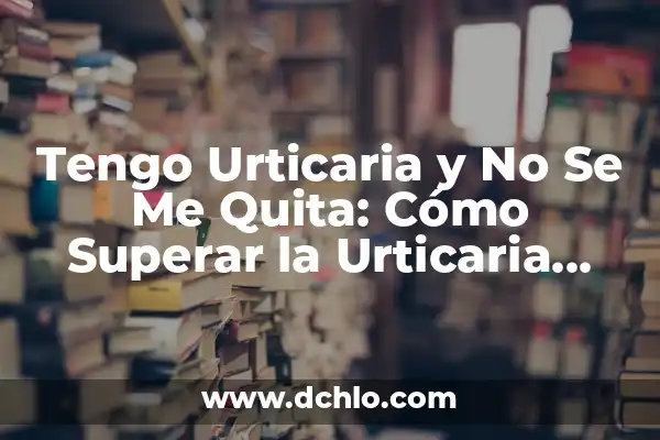 ¿Es la Gastritis Crónica Antral Peligrosa? 8 Tengo Urticaria y No Se Me Quita: Cómo Superar la Urticaria Crónica