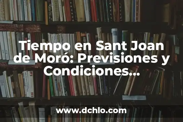 El Tiempo 14 Días en España: Predicciones y Pronósticos Climáticos 5 Tiempo en Sant Joan de Moró: Previsiones y Condiciones Meteorológicas Actualizadas
