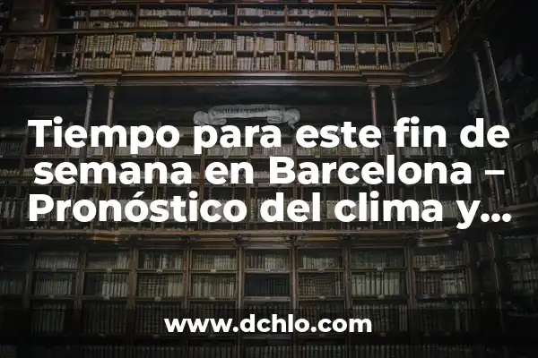 ¿Cuál es la diferencia entre tiempo y clima? 6 Tiempo para este fin de semana en Barcelona – Pronóstico del clima y actividades