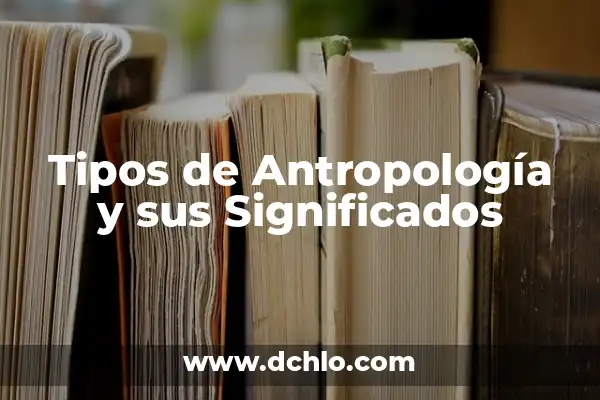 El significado etimológico de la antropología 5 Tipos de Antropología y sus Significados