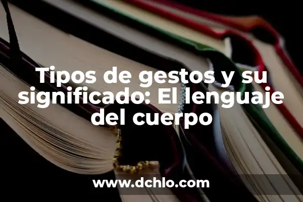 El Significado de los Movimientos: Descubre el Lenguaje del Cuerpo 8 Tipos de gestos y su significado: El lenguaje del cuerpo